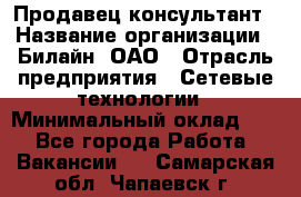 Продавец-консультант › Название организации ­ Билайн, ОАО › Отрасль предприятия ­ Сетевые технологии › Минимальный оклад ­ 1 - Все города Работа » Вакансии   . Самарская обл.,Чапаевск г.